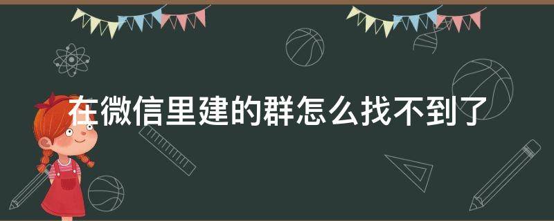 在微信里建的群怎么找不到了（我建的微信群怎么找不到了）