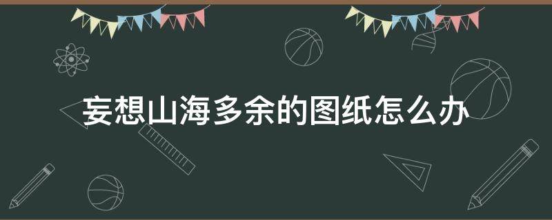 妄想山海多余的图纸怎么办 妄想山海蓝图纸怎么处理