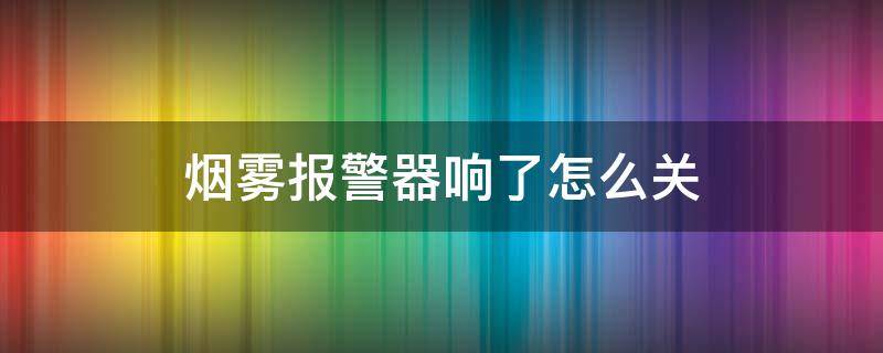 烟雾报警器响了怎么关（烟雾报警器的声音怎么关）