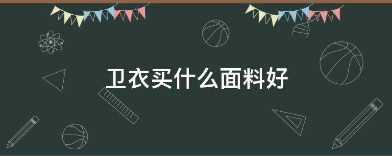 卫衣买什么面料好 卫衣用什么面料最好