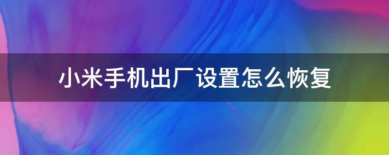 小米手机出厂设置怎么恢复（小米手机出厂设置怎么恢复微信聊天记录）