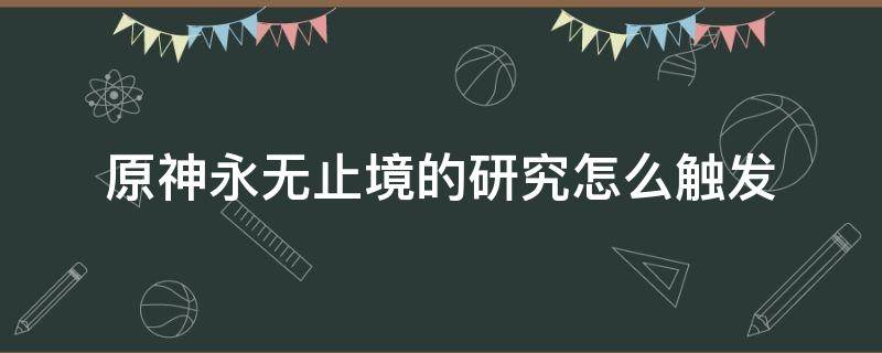 原神永无止境的研究怎么触发 原神永无止境的研究触发不了