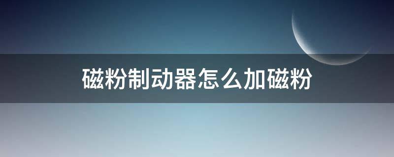 磁粉制动器怎么加磁粉（磁粉制动器怎么用）