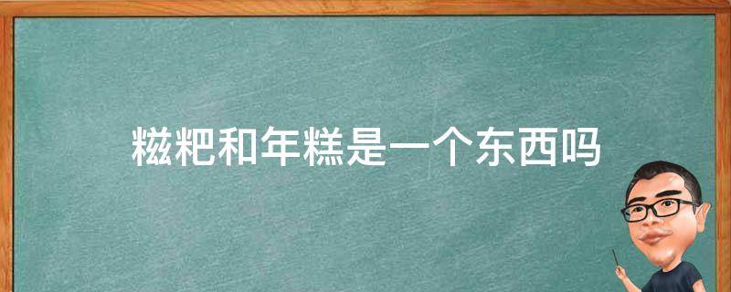 糍粑和年糕是一个东西吗 糍粑和年糕是同一个东西吗