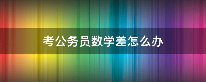 考公务员数学差怎么办（数学差考不上公务员）