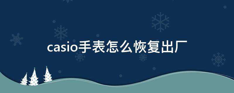 casio手表怎么恢复出厂（卡西欧手表如何恢复出厂设置）