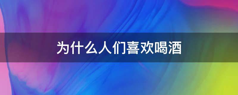 为什么人们喜欢喝酒 为什么人们喜欢喝酒?