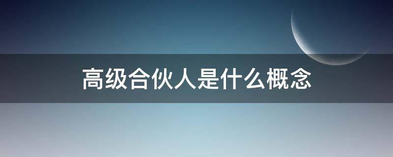 高级合伙人是什么概念（高级合伙人和一般合伙人的区别）