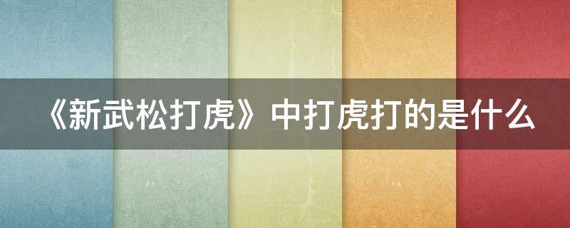 《新武松打虎》中打虎打的是什么 《新武松打虎》中“打虎”打的是什么