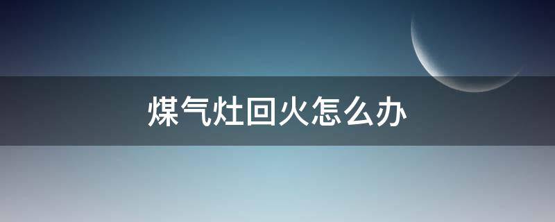 煤气灶回火怎么办（煤气灶回火怎么解决）