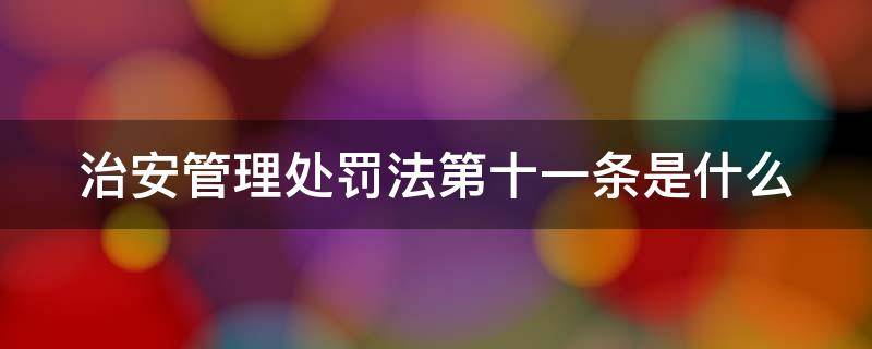 治安管理处罚法第十一条是什么 治安管理处罚法第十一条是什么内容