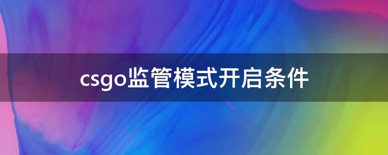 csgo监管模式开启条件（csgo监管模式开启条件2021）