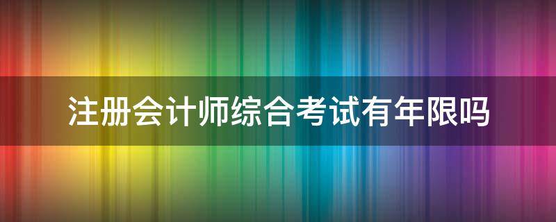 注册会计师综合考试有年限吗（注册会计师综合考试可以考几年）