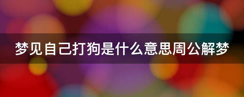 梦见自己打狗是什么意思周公解梦（梦见自己打狗是什么意思周公解梦）