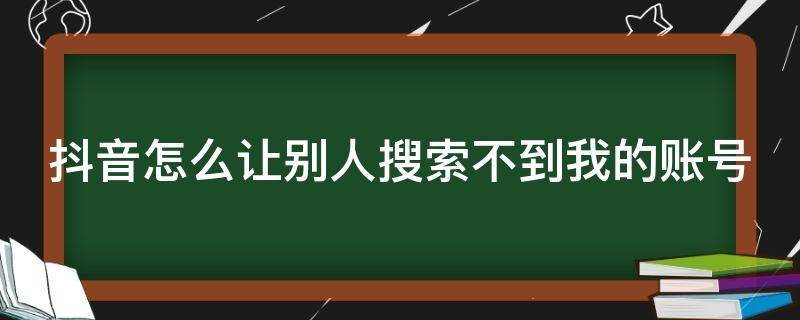 抖音怎么让别人搜索不到我的账号（抖音怎么让别人搜索不到我的账号呢）