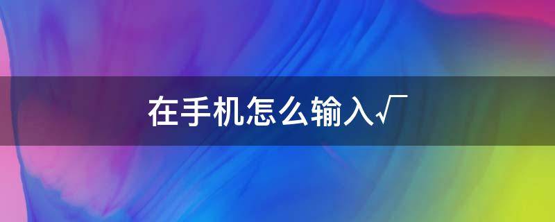 在手机怎么输入√ 在手机怎么输入√苹果