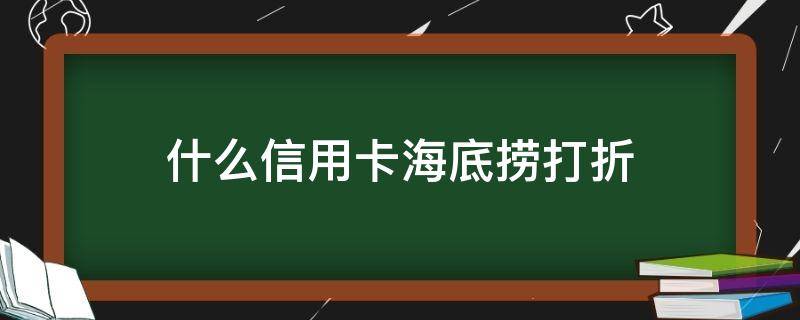 什么信用卡海底捞打折 什么信用卡海底捞打折2022