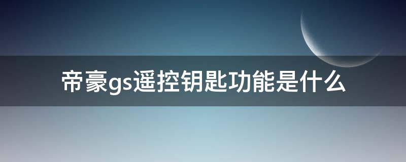 帝豪gs遥控钥匙功能是什么（帝豪gs车钥匙各个功能）