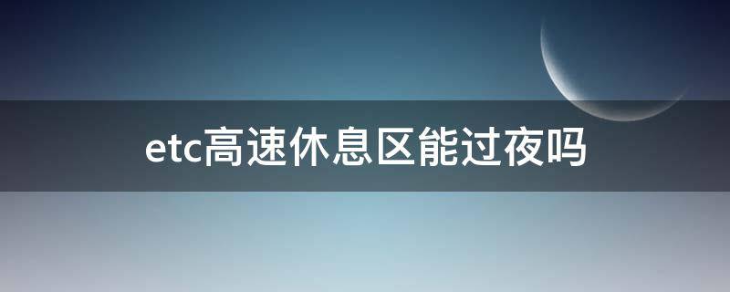 etc高速休息区能过夜吗 etc可以在服务区过夜吗