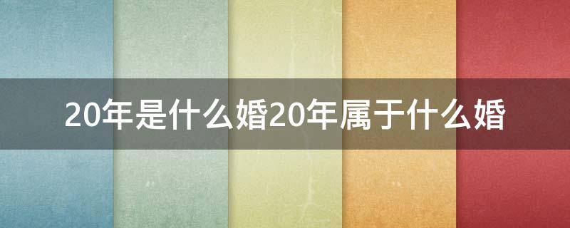 20年是什么婚20年属于什么婚（20年属于什么婚呢）