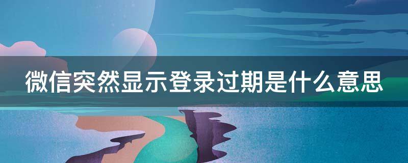 微信突然显示登录过期是什么意思（微信突然显示登录过期是什么意思呀）