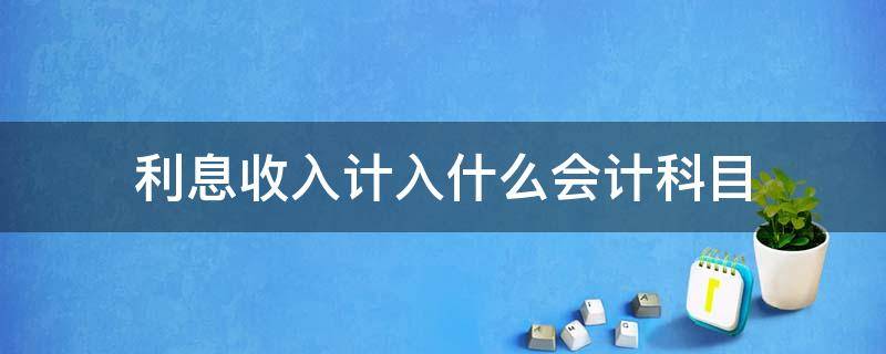 利息收入计入什么会计科目（国债利息收入计入什么会计科目）