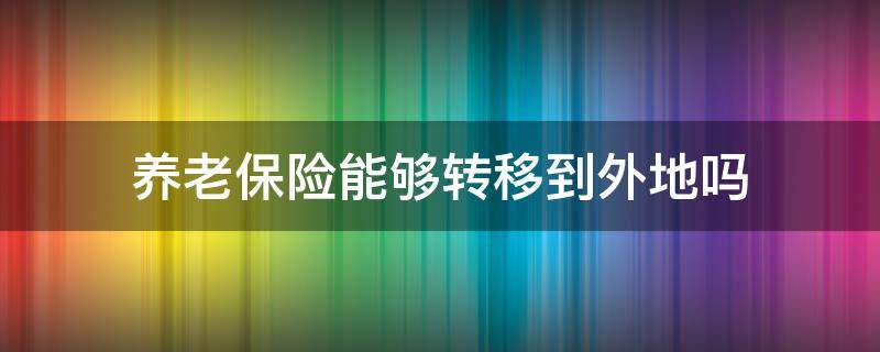 养老保险能够转移到外地吗 异地参加养老保险需要转移吗