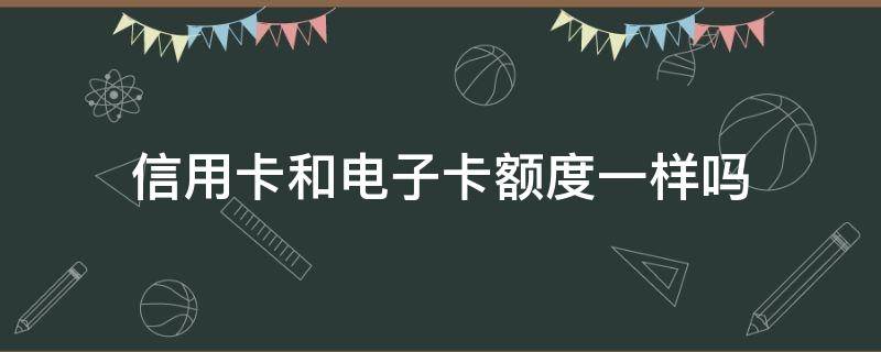 信用卡和电子卡额度一样吗（电子卡信用卡额度怎么借出来）