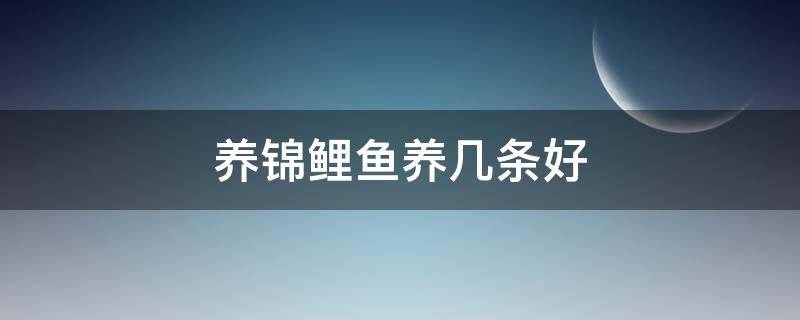 养锦鲤鱼养几条好 养锦鲤鱼养几条好?