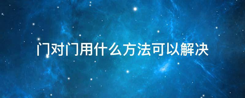 门对门用什么方法可以解决 两户门对门用什么方法可以解决