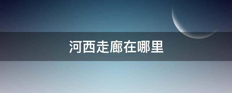 河西走廊在哪里 河西走廊在哪里属于哪个省