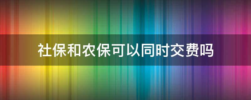 社保和农保可以同时交费吗 社保和农保能不能同时交