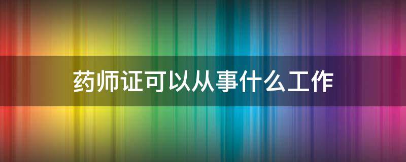 药师证可以从事什么工作 药师资格证以后能干什么工作