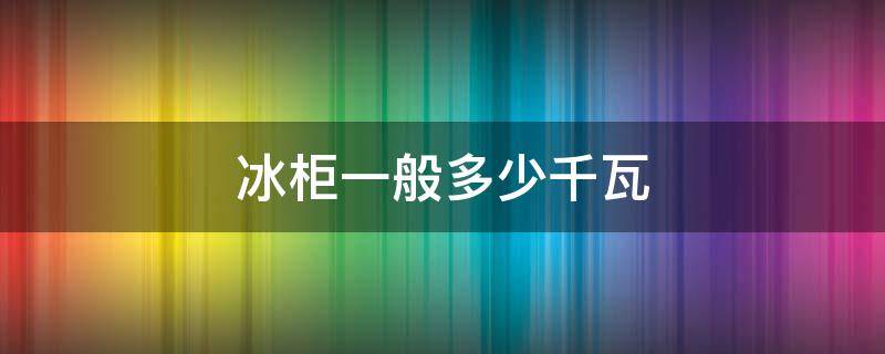 冰柜一般多少千瓦 冰柜是几千瓦的