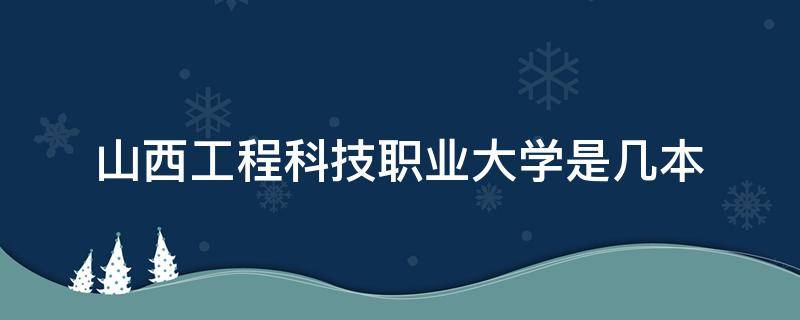 山西工程科技职业大学是几本（山西工程科技职业大学是几本怎么样）