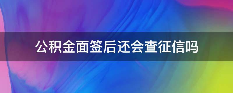 公积金面签后还会查征信吗（面签的时候查征信吗）