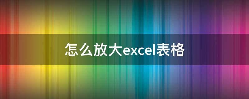 怎么放大excel表格 怎么放大excel表格的大小