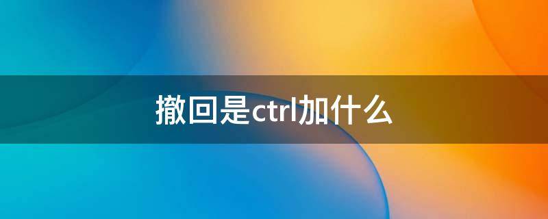 撤回是ctrl加什么（撤回是ctrl加什么键）