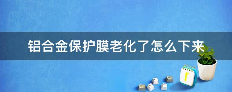 铝合金保护膜老化了怎么下来（铝合金保护膜老化怎样去除）