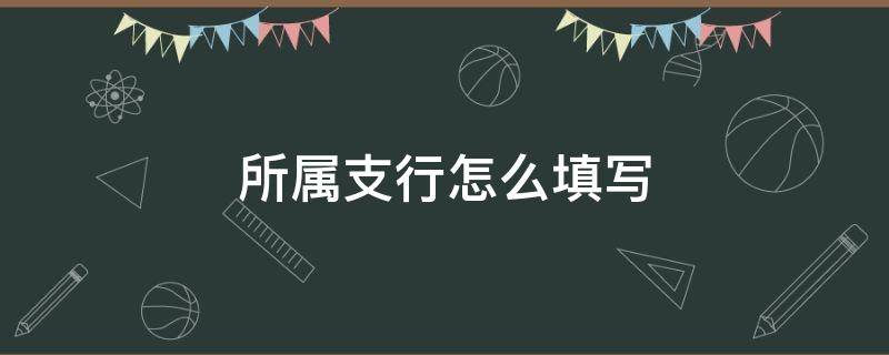 所属支行怎么填写 具体支行怎么填写