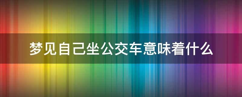 梦见自己坐公交车意味着什么（做梦梦见自己坐公交车）