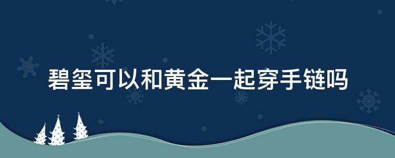 碧玺可以和黄金一起穿手链吗（碧玺手串可以和黄金手镯一起戴吗）