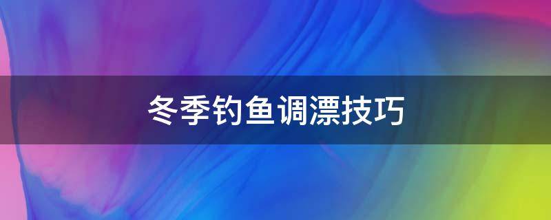 冬季钓鱼调漂技巧 冬季钓鱼怎么调鱼漂