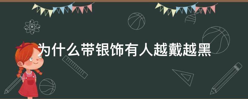 为什么带银饰有人越戴越黑（为什么银首饰越戴越黑）