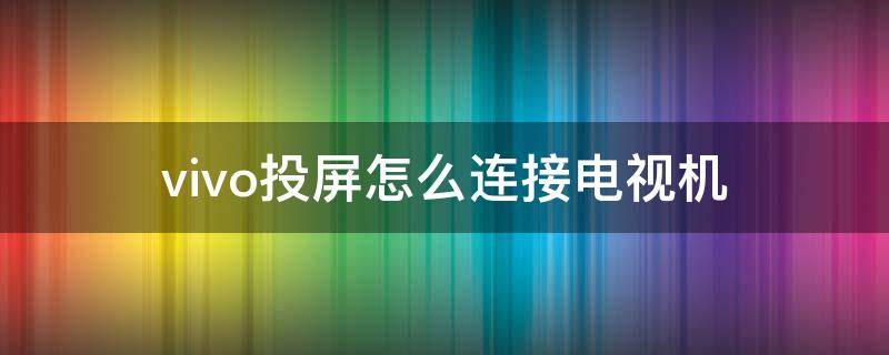 vivo投屏怎么连接电视机（vivo智能投屏怎么连接电视）