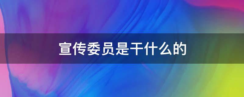 宣传委员是干什么的 家委宣传委员是干什么的