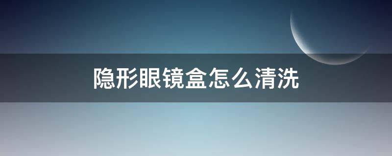 隐形眼镜盒怎么清洗 新的隐形眼镜盒怎么清洗