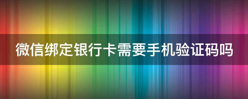 微信绑定银行卡需要手机验证码吗 微信绑定银行卡需要手机验证码吗