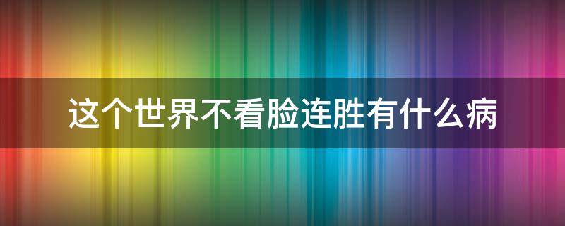 这个世界不看脸连胜有什么病 这个世界不看脸连胜身体怎么了