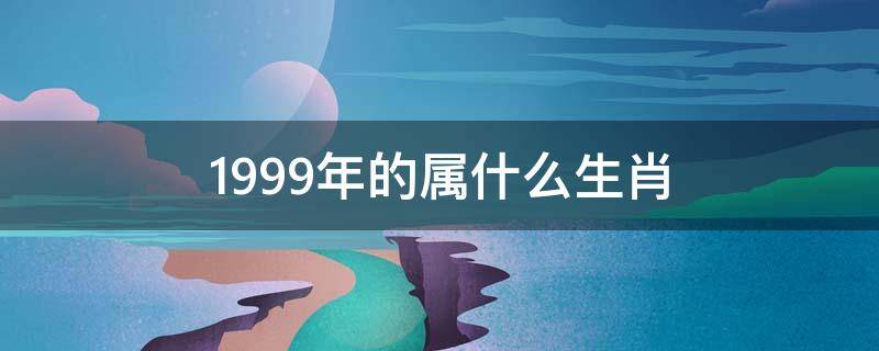 1999年的属什么生肖（1999年属什么生肖的呢）